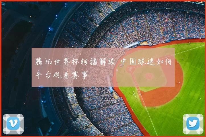 腾讯世界杯转播解读 中国球迷如何平台观看赛事
